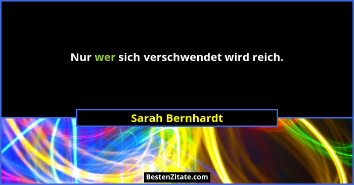 Nur wer sich verschwendet wird reich.... - Sarah Bernhardt