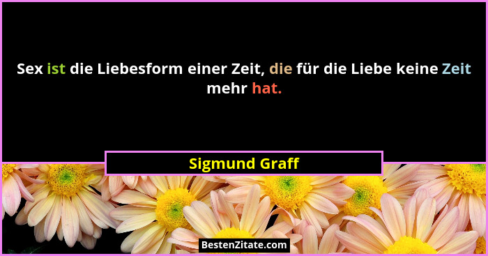 Sex ist die Liebesform einer Zeit, die für die Liebe keine Zeit mehr hat.... - Sigmund Graff