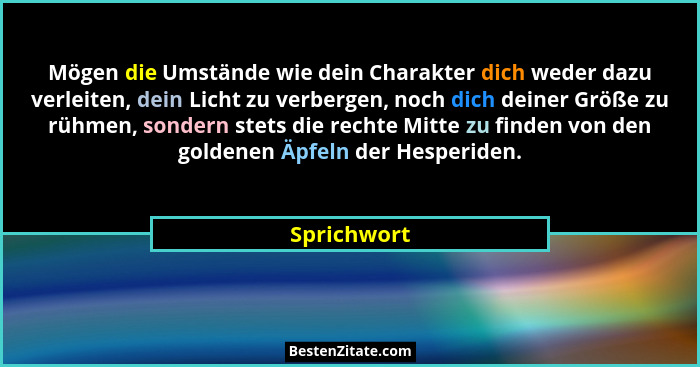 Mögen die Umstände wie dein Charakter dich weder dazu verleiten, dein Licht zu verbergen, noch dich deiner Größe zu rühmen, sondern stets... - Sprichwort