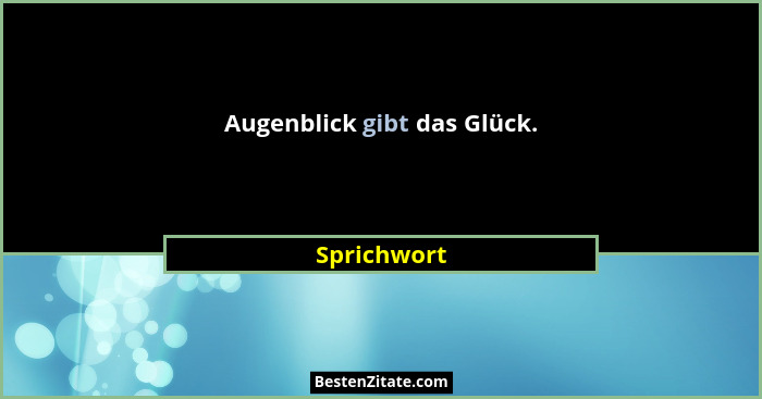 Augenblick gibt das Glück.... - Sprichwort
