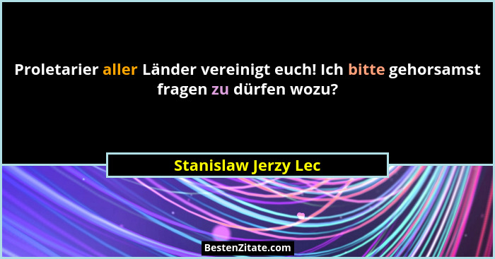 Proletarier aller Länder vereinigt euch! Ich bitte gehorsamst fragen zu dürfen wozu?... - Stanislaw Jerzy Lec