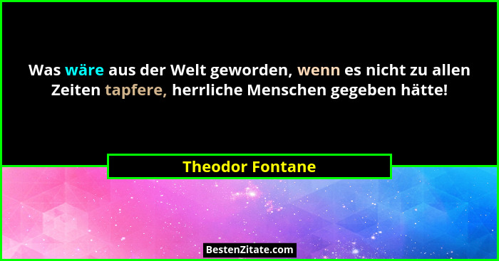 Was wäre aus der Welt geworden, wenn es nicht zu allen Zeiten tapfere, herrliche Menschen gegeben hätte!... - Theodor Fontane