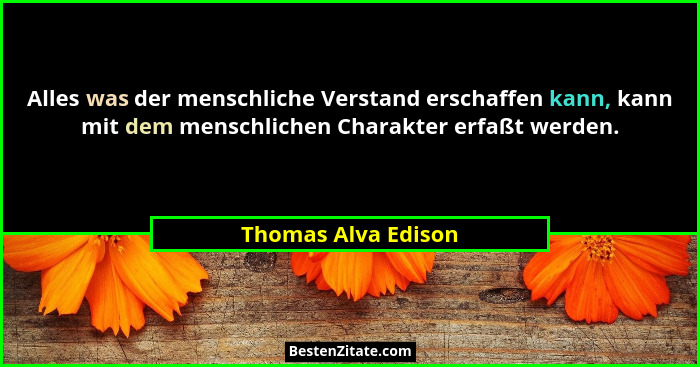 Alles was der menschliche Verstand erschaffen kann, kann mit dem menschlichen Charakter erfaßt werden.... - Thomas Alva Edison
