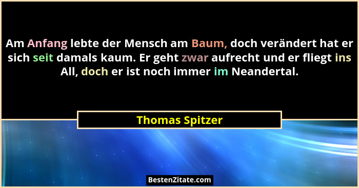 Am Anfang lebte der Mensch am Baum, doch verändert hat er sich seit damals kaum. Er geht zwar aufrecht und er fliegt ins All, doch er... - Thomas Spitzer