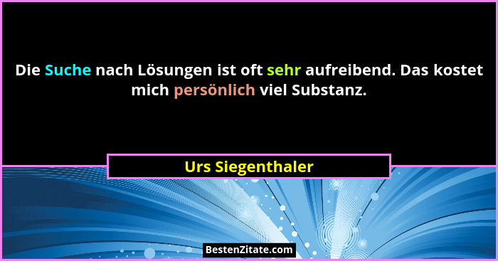Die Suche nach Lösungen ist oft sehr aufreibend. Das kostet mich persönlich viel Substanz.... - Urs Siegenthaler