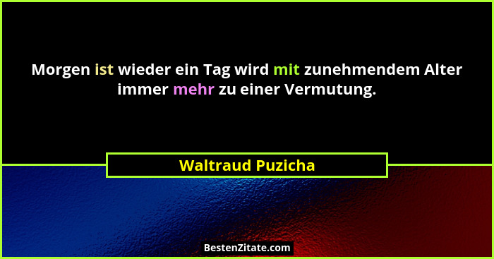 Morgen ist wieder ein Tag wird mit zunehmendem Alter immer mehr zu einer Vermutung.... - Waltraud Puzicha