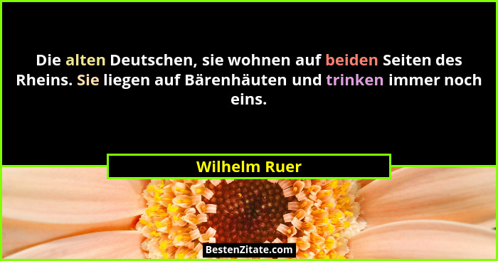 Die alten Deutschen, sie wohnen auf beiden Seiten des Rheins. Sie liegen auf Bärenhäuten und trinken immer noch eins.... - Wilhelm Ruer