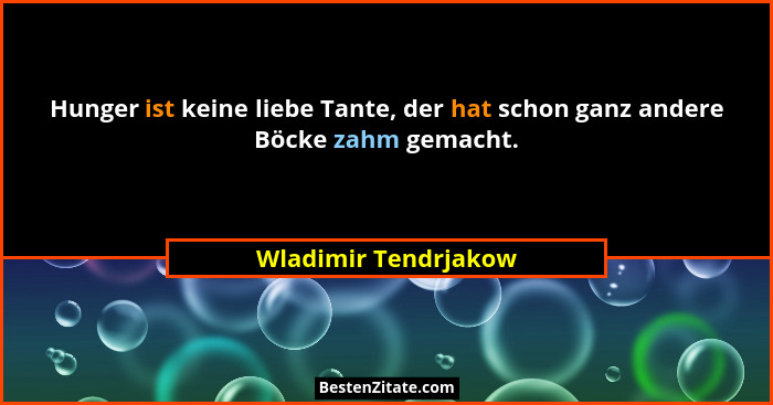 Hunger ist keine liebe Tante, der hat schon ganz andere Böcke zahm gemacht.... - Wladimir Tendrjakow