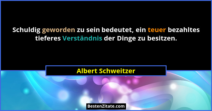 Schuldig geworden zu sein bedeutet, ein teuer bezahltes tieferes Verständnis der Dinge zu besitzen.... - Albert Schweitzer