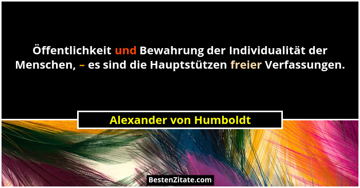 Öffentlichkeit und Bewahrung der Individualität der Menschen, – es sind die Hauptstützen freier Verfassungen.... - Alexander von Humboldt