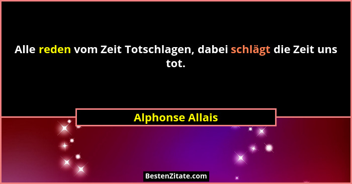 Alle reden vom Zeit Totschlagen, dabei schlägt die Zeit uns tot.... - Alphonse Allais