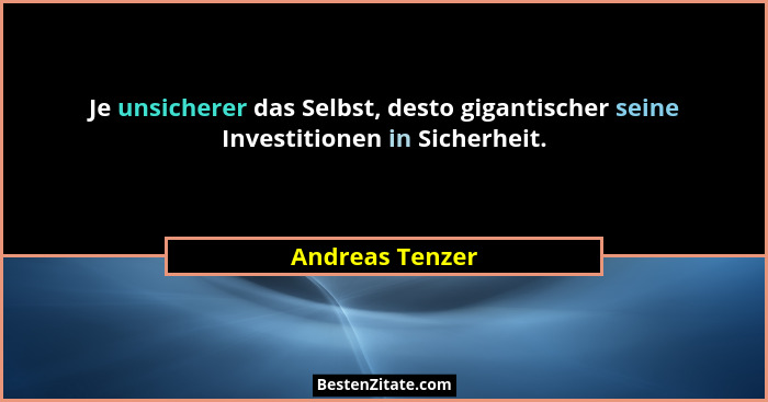 Je unsicherer das Selbst, desto gigantischer seine Investitionen in Sicherheit.... - Andreas Tenzer