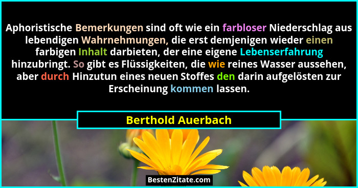 Aphoristische Bemerkungen sind oft wie ein farbloser Niederschlag aus lebendigen Wahrnehmungen, die erst demjenigen wieder einen f... - Berthold Auerbach