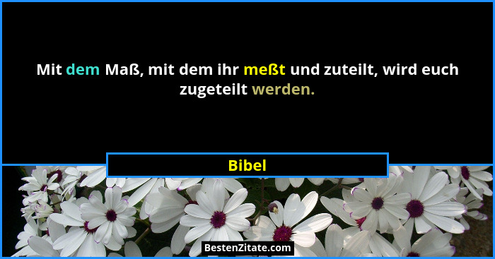Mit dem Maß, mit dem ihr meßt und zuteilt, wird euch zugeteilt werden.... - Bibel
