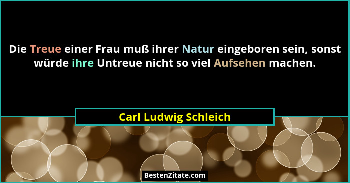 Die Treue einer Frau muß ihrer Natur eingeboren sein, sonst würde ihre Untreue nicht so viel Aufsehen machen.... - Carl Ludwig Schleich