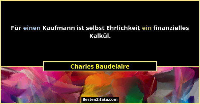 Für einen Kaufmann ist selbst Ehrlichkeit ein finanzielles Kalkül.... - Charles Baudelaire