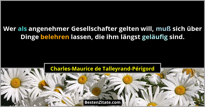 Wer als angenehmer Gesellschafter gelten will, muß sich über Dinge belehren lassen, die ihm längst geläufig s... - Charles-Maurice de Talleyrand-Périgord