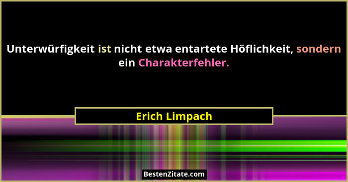 Unterwürfigkeit ist nicht etwa entartete Höflichkeit, sondern ein Charakterfehler.... - Erich Limpach