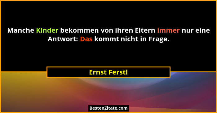 Manche Kinder bekommen von ihren Eltern immer nur eine Antwort: Das kommt nicht in Frage.... - Ernst Ferstl