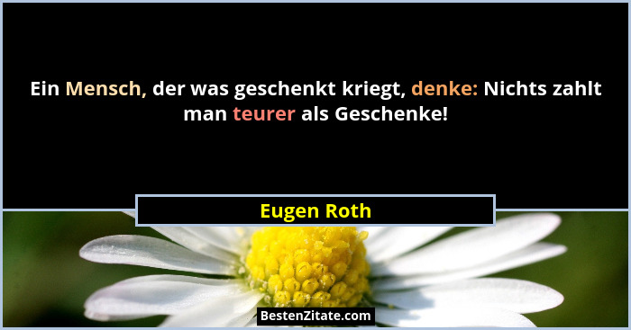 Ein Mensch, der was geschenkt kriegt, denke: Nichts zahlt man teurer als Geschenke!... - Eugen Roth