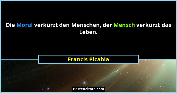 Die Moral verkürzt den Menschen, der Mensch verkürzt das Leben.... - Francis Picabia