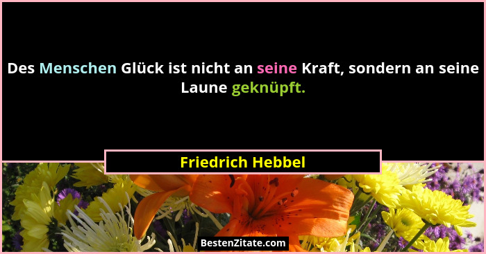 Des Menschen Glück ist nicht an seine Kraft, sondern an seine Laune geknüpft.... - Friedrich Hebbel