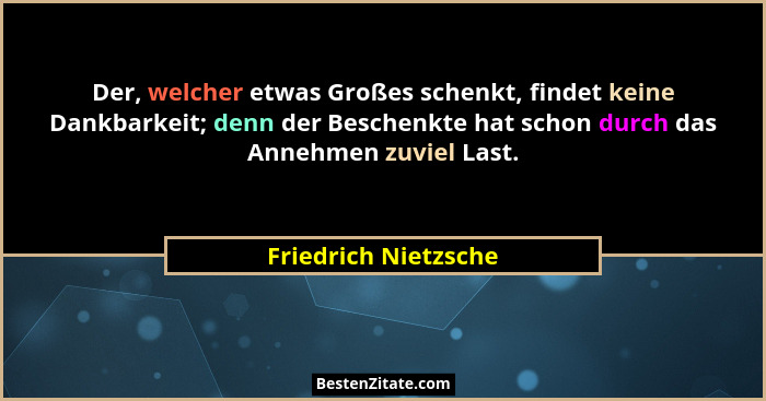 Der, welcher etwas Großes schenkt, findet keine Dankbarkeit; denn der Beschenkte hat schon durch das Annehmen zuviel Last.... - Friedrich Nietzsche
