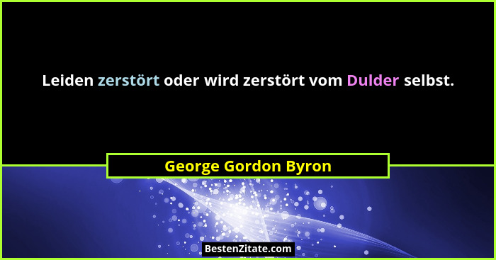 Leiden zerstört oder wird zerstört vom Dulder selbst.... - George Gordon Byron