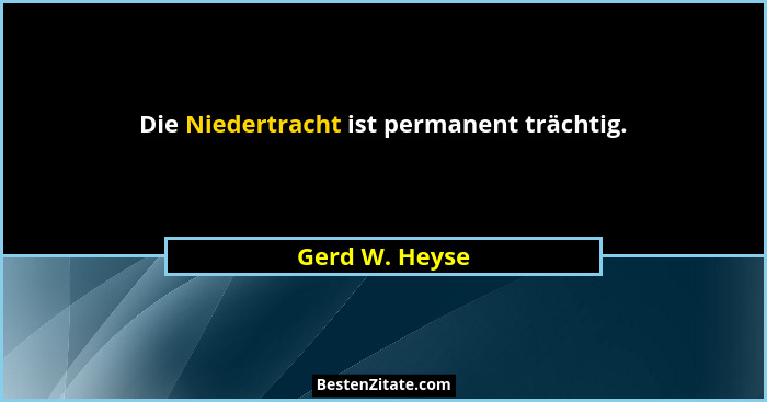 Die Niedertracht ist permanent trächtig.... - Gerd W. Heyse