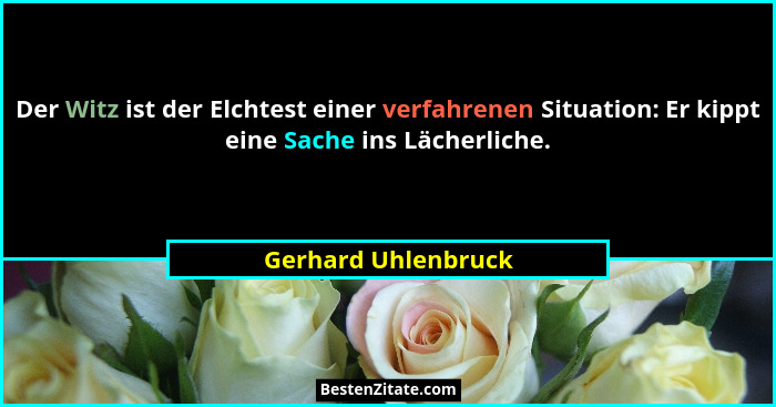 Der Witz ist der Elchtest einer verfahrenen Situation: Er kippt eine Sache ins Lächerliche.... - Gerhard Uhlenbruck