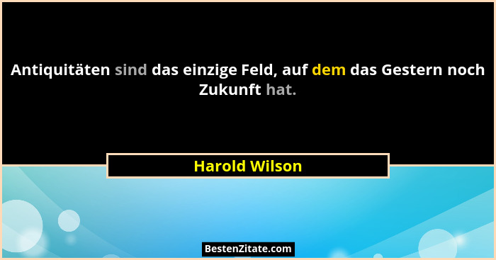 Antiquitäten sind das einzige Feld, auf dem das Gestern noch Zukunft hat.... - Harold Wilson