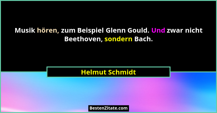Musik hören, zum Beispiel Glenn Gould. Und zwar nicht Beethoven, sondern Bach.... - Helmut Schmidt