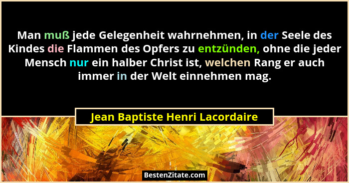 Man muß jede Gelegenheit wahrnehmen, in der Seele des Kindes die Flammen des Opfers zu entzünden, ohne die jeder Mens... - Jean Baptiste Henri Lacordaire