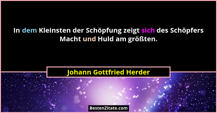 In dem Kleinsten der Schöpfung zeigt sich des Schöpfers Macht und Huld am größten.... - Johann Gottfried Herder
