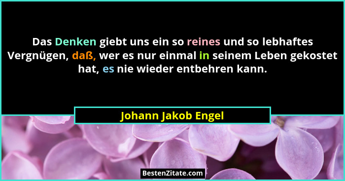 Das Denken giebt uns ein so reines und so lebhaftes Vergnügen, daß, wer es nur einmal in seinem Leben gekostet hat, es nie wieder... - Johann Jakob Engel