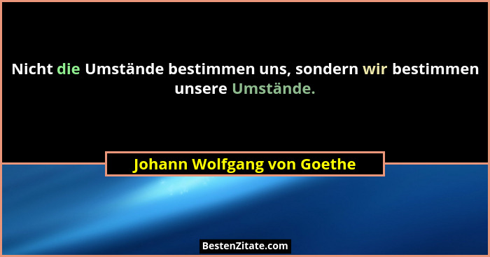 Nicht die Umstände bestimmen uns, sondern wir bestimmen unsere Umstände.... - Johann Wolfgang von Goethe