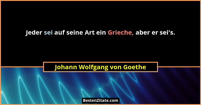 Jeder sei auf seine Art ein Grieche, aber er sei's.... - Johann Wolfgang von Goethe