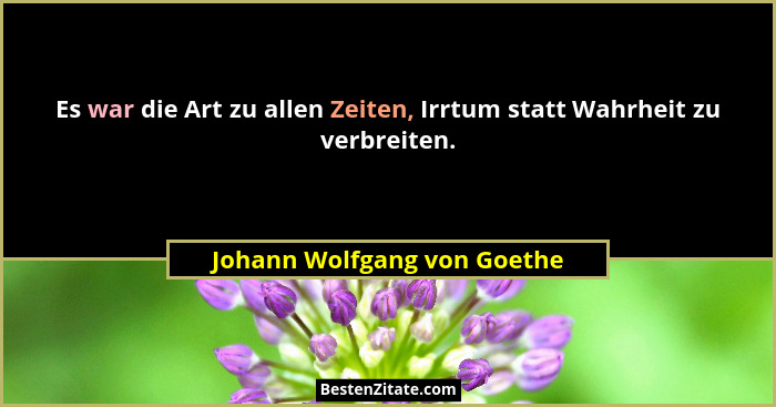 Es war die Art zu allen Zeiten, Irrtum statt Wahrheit zu verbreiten.... - Johann Wolfgang von Goethe