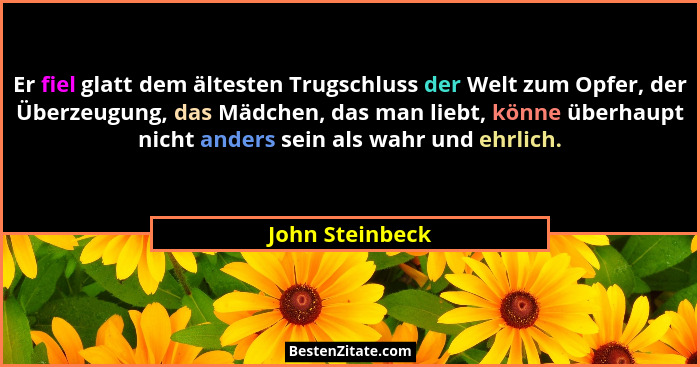 Er fiel glatt dem ältesten Trugschluss der Welt zum Opfer, der Überzeugung, das Mädchen, das man liebt, könne überhaupt nicht anders... - John Steinbeck