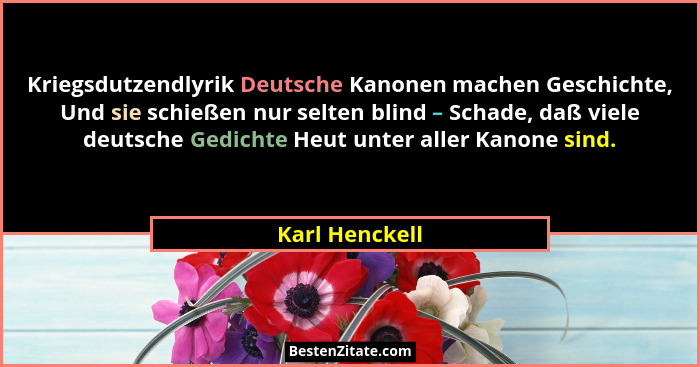 Kriegsdutzendlyrik Deutsche Kanonen machen Geschichte, Und sie schießen nur selten blind – Schade, daß viele deutsche Gedichte Heut un... - Karl Henckell