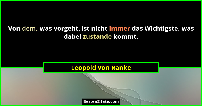 Von dem, was vorgeht, ist nicht immer das Wichtigste, was dabei zustande kommt.... - Leopold von Ranke