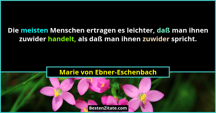 Die meisten Menschen ertragen es leichter, daß man ihnen zuwider handelt, als daß man ihnen zuwider spricht.... - Marie von Ebner-Eschenbach