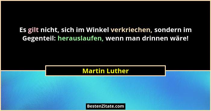 Es gilt nicht, sich im Winkel verkriechen, sondern im Gegenteil: herauslaufen, wenn man drinnen wäre!... - Martin Luther