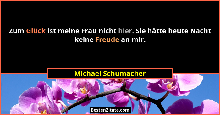 Zum Glück ist meine Frau nicht hier. Sie hätte heute Nacht keine Freude an mir.... - Michael Schumacher