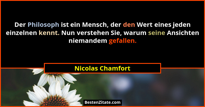 Der Philosoph ist ein Mensch, der den Wert eines jeden einzelnen kennt. Nun verstehen Sie, warum seine Ansichten niemandem gefallen... - Nicolas Chamfort