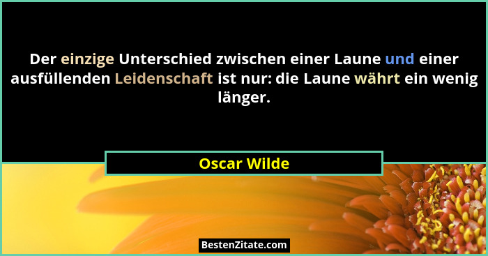 Der einzige Unterschied zwischen einer Laune und einer ausfüllenden Leidenschaft ist nur: die Laune währt ein wenig länger.... - Oscar Wilde