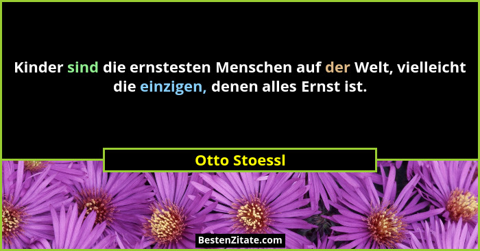 Kinder sind die ernstesten Menschen auf der Welt, vielleicht die einzigen, denen alles Ernst ist.... - Otto Stoessl