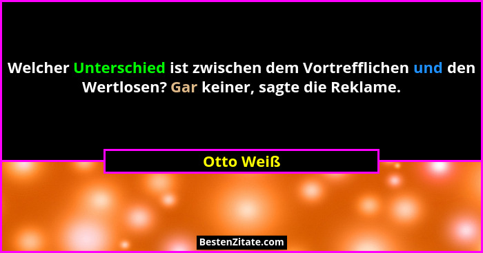 Welcher Unterschied ist zwischen dem Vortrefflichen und den Wertlosen? Gar keiner, sagte die Reklame.... - Otto Weiß