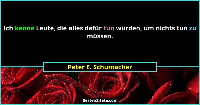Ich kenne Leute, die alles dafür tun würden, um nichts tun zu müssen.... - Peter E. Schumacher