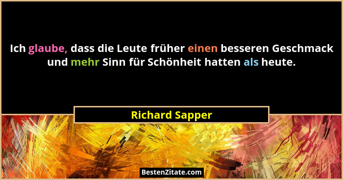 Ich glaube, dass die Leute früher einen besseren Geschmack und mehr Sinn für Schönheit hatten als heute.... - Richard Sapper